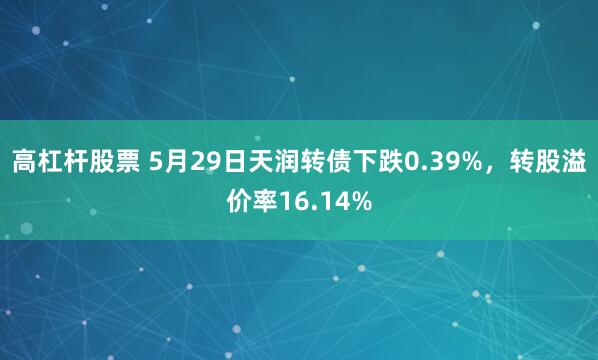 高杠杆股票 5月29日天润转债下跌0.39%，转股溢价率16.14%