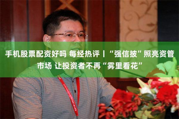 手机股票配资好吗 每经热评丨“强信披”照亮资管市场 让投资者不再“雾里看花”