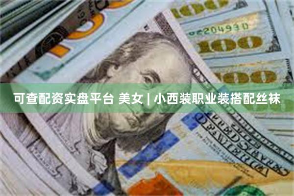 可查配资实盘平台 美女 | 小西装职业装搭配丝袜