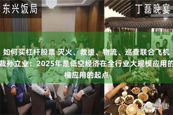 如何买杠杆股票 灭火、救援、物流、巡查联合飞机副总裁孙立业：2025年是低空经济在全行业大规模应用的起点