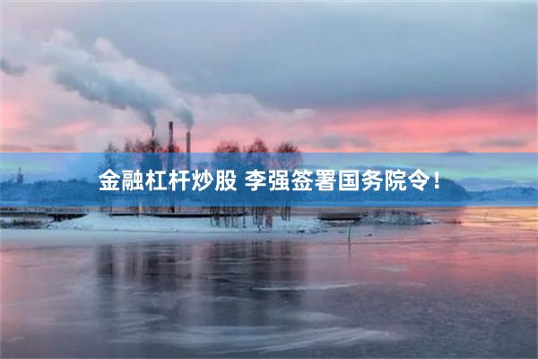 金融杠杆炒股 李强签署国务院令！