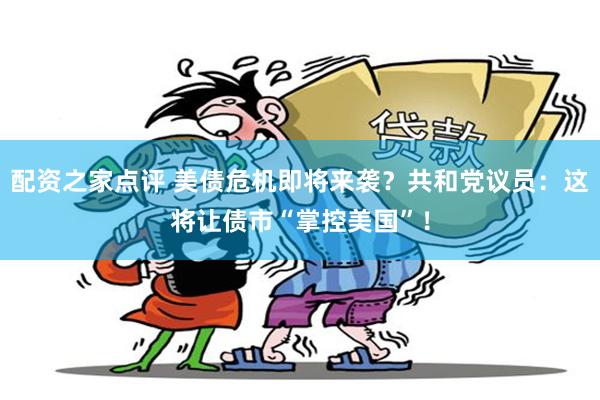 配资之家点评 美债危机即将来袭？共和党议员：这将让债市“掌控美国”！