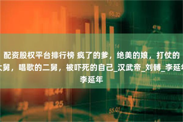 配资股权平台排行榜 疯了的爹，绝美的娘，打仗的大舅，唱歌的二舅，被吓死的自己_汉武帝_刘髆_李延年
