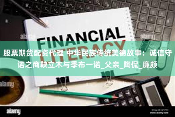 股票期货配资代理 中华民族传统美德故事：诚信守诺之商鞅立木与季布一诺_父亲_陶侃_廉颇