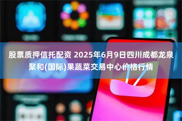 股票质押信托配资 2025年6月9日四川成都龙泉聚和(国际)果蔬菜交易中心价格行情