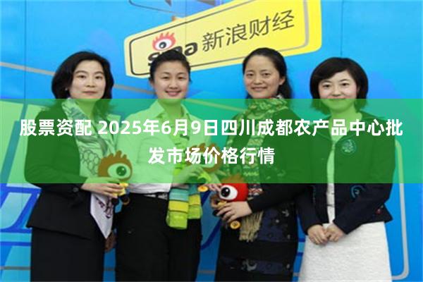 股票资配 2025年6月9日四川成都农产品中心批发市场价格行情