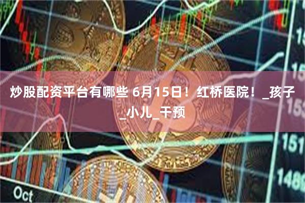 炒股配资平台有哪些 6月15日！红桥医院！_孩子_小儿_干预