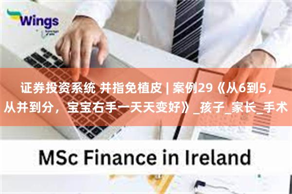 证券投资系统 并指免植皮 | 案例29《从6到5，从并到分，宝宝右手一天天变好》_孩子_家长_手术