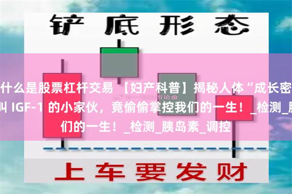 什么是股票杠杆交易 【妇产科普】揭秘人体“成长密码”：这个叫 IGF-1 的小家伙，竟偷偷掌控我们的一生！_检测_胰岛素_调控