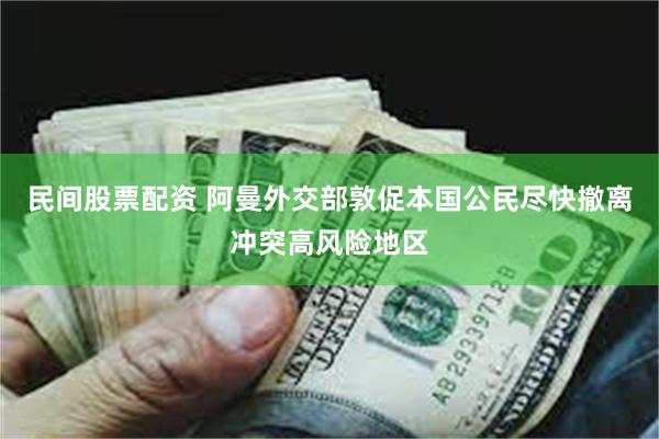 民间股票配资 阿曼外交部敦促本国公民尽快撤离冲突高风险地区