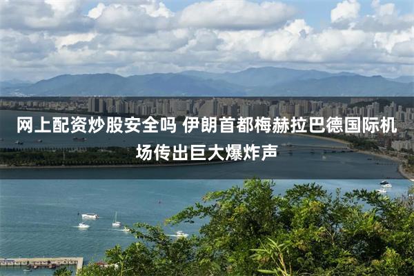 网上配资炒股安全吗 伊朗首都梅赫拉巴德国际机场传出巨大爆炸声