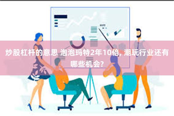 炒股杠杆的意思 泡泡玛特2年10倍, 潮玩行业还有哪些机会?
