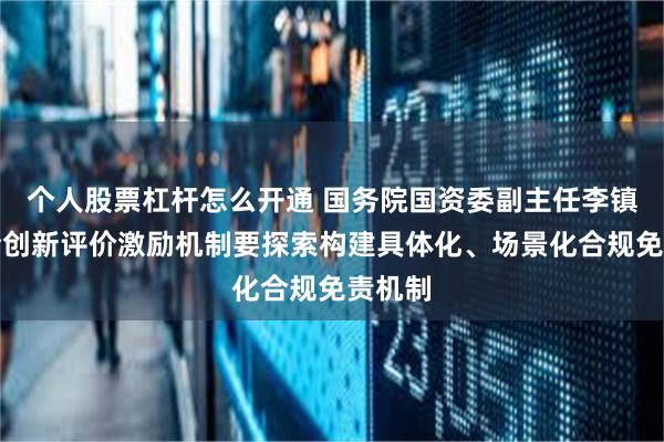 个人股票杠杆怎么开通 国务院国资委副主任李镇：健全创新评价激励机制要探索构建具体化、场景化合规免责机制
