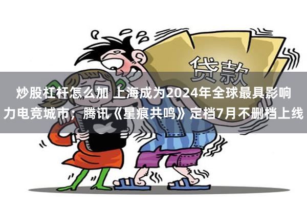 炒股杠杆怎么加 上海成为2024年全球最具影响力电竞城市；腾讯《星痕共鸣》定档7月不删档上线