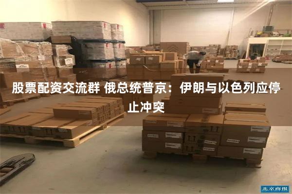 股票配资交流群 俄总统普京：伊朗与以色列应停止冲突