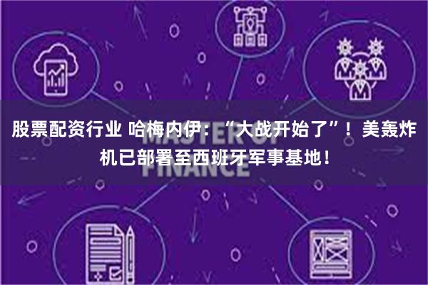 股票配资行业 哈梅内伊：“大战开始了”！美轰炸机已部署至西班牙军事基地！