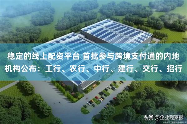 稳定的线上配资平台 首批参与跨境支付通的内地机构公布：工行、农行、中行、建行、交行、招行