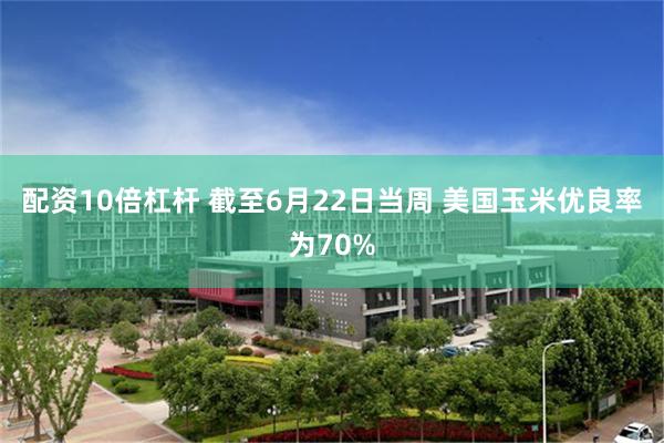配资10倍杠杆 截至6月22日当周 美国玉米优良率为70%