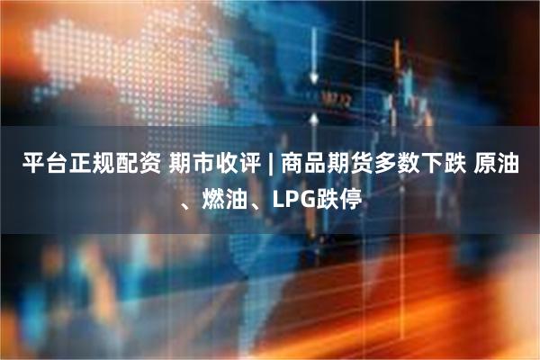平台正规配资 期市收评 | 商品期货多数下跌 原油、燃油、LPG跌停