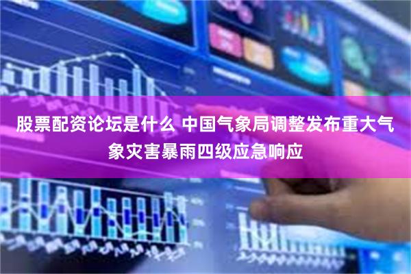 股票配资论坛是什么 中国气象局调整发布重大气象灾害暴雨四级应急响应