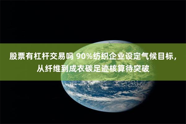 股票有杠杆交易吗 90%纺织企业设定气候目标，从纤维到成衣碳足迹核算待突破