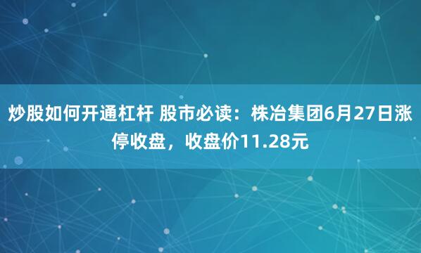 炒股如何开通杠杆 股市必读：株冶集团6月27日涨停收盘，收盘价11.28元