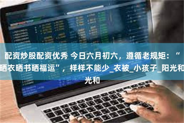 配资炒股配资优秀 今日六月初六，遵循老规矩：“晒衣晒书晒福运”，样样不能少_衣被_小孩子_阳光和