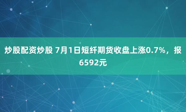 炒股配资炒股 7月1日短纤期货收盘上涨0.7%，报6592元
