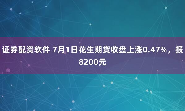 证券配资软件 7月1日花生期货收盘上涨0.47%，报8200元
