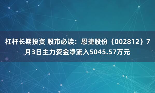 杠杆长期投资 股市必读：恩捷股份（002812）7月3日主力资金净流入5045.57万元