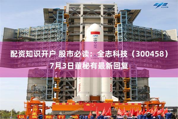配资知识开户 股市必读：全志科技（300458）7月3日董秘有最新回复