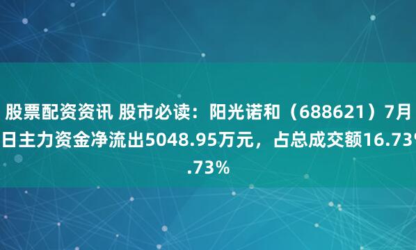 股票配资资讯 股市必读：阳光诺和（688621）7月3日主力资金净流出5048.95万元，占总成交额16.73%