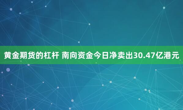 黄金期货的杠杆 南向资金今日净卖出30.47亿港元