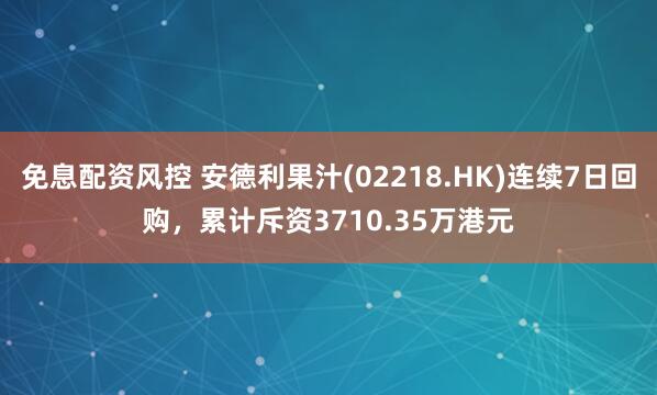 免息配资风控 安德利果汁(02218.HK)连续7日回购，累计斥资3710.35万港元